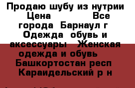 Продаю шубу из нутрии › Цена ­ 10 000 - Все города, Барнаул г. Одежда, обувь и аксессуары » Женская одежда и обувь   . Башкортостан респ.,Караидельский р-н